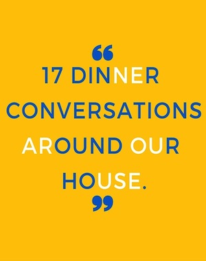 17 dinner conversations around our house